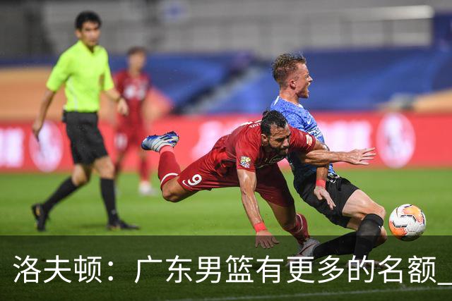 洛夫顿：广东男篮有更多的名额 我试图加入凯尔·弗格